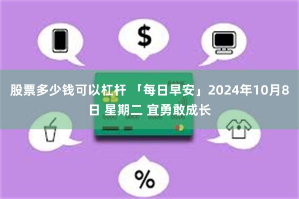 股票多少钱可以杠杆 「每日早安」2024年10月8日 星期二 宜勇敢成长