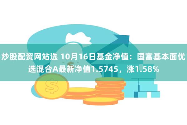 炒股配资网站选 10月16日基金净值：国富基本面优选混合A最新净值1.5745，涨1.58%