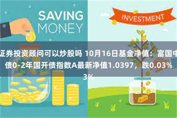 证券投资顾问可以炒股吗 10月16日基金净值：富国中债0-2年国开债指数A最新净值1.0397，跌0.03%