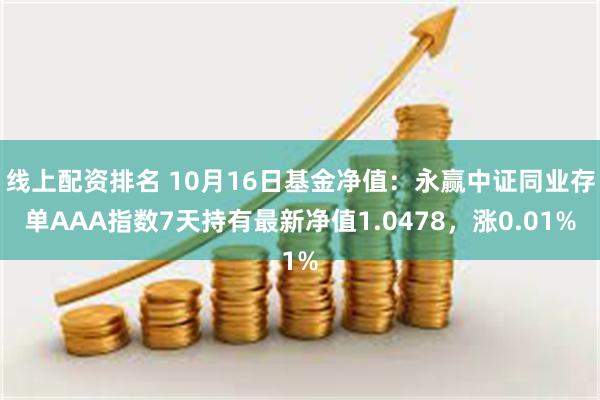 线上配资排名 10月16日基金净值：永赢中证同业存单AAA指数7天持有最新净值1.0478，涨0.01%