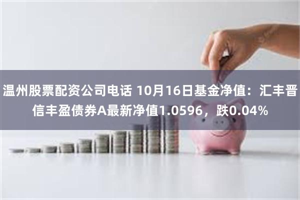 温州股票配资公司电话 10月16日基金净值：汇丰晋信丰盈债券A最新净值1.0596，跌0.04%