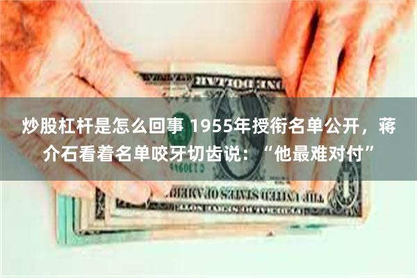 炒股杠杆是怎么回事 1955年授衔名单公开，蒋介石看着名单咬牙切齿说：“他最难对付”