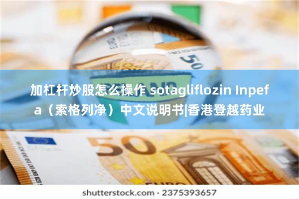 加杠杆炒股怎么操作 sotagliflozin Inpefa（索格列净）中文说明书|香港登越药业