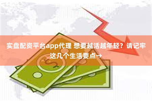 实盘配资平台app代理 想要越活越年轻？请记牢这几个生活要点→