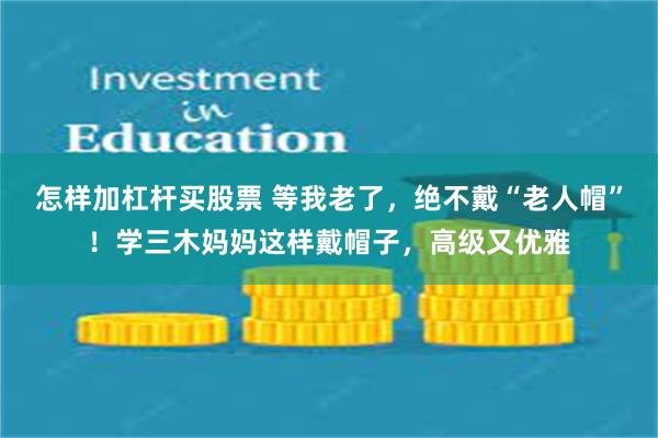 怎样加杠杆买股票 等我老了，绝不戴“老人帽”！学三木妈妈这样戴帽子，高级又优雅