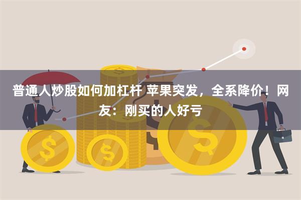 普通人炒股如何加杠杆 苹果突发，全系降价！网友：刚买的人好亏