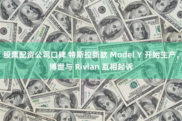 股票配资公司口碑 特斯拉新款 Model Y 开始生产，博世与 Rivian 互相起诉