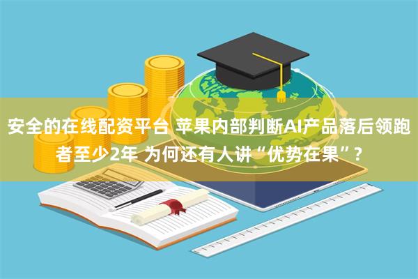 安全的在线配资平台 苹果内部判断AI产品落后领跑者至少2年 为何还有人讲“优势在果”?