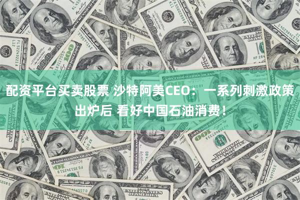 配资平台买卖股票 沙特阿美CEO：一系列刺激政策出炉后 看好中国石油消费！