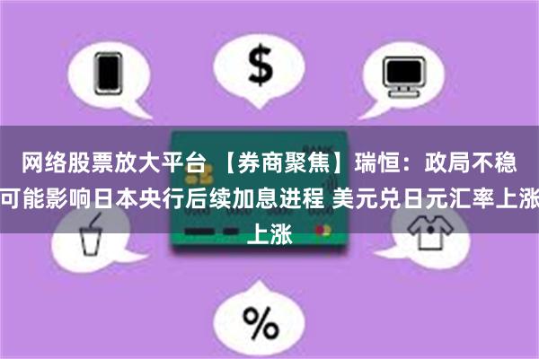 网络股票放大平台 【券商聚焦】瑞恒：政局不稳可能影响日本央行后续加息进程 美元兑日元汇率上涨