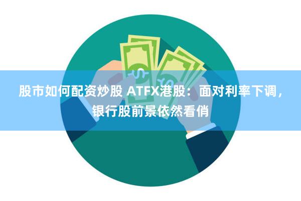 股市如何配资炒股 ATFX港股：面对利率下调，银行股前景依然看俏