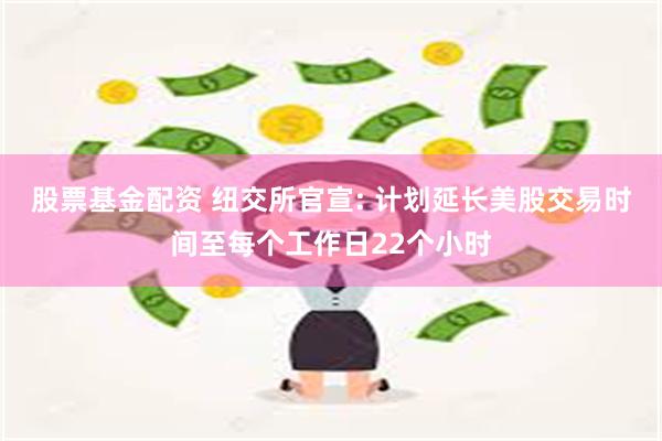 股票基金配资 纽交所官宣: 计划延长美股交易时间至每个工作日22个小时