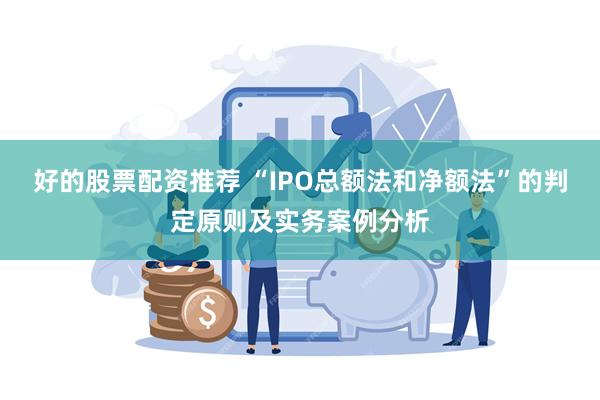 好的股票配资推荐 “IPO总额法和净额法”的判定原则及实务案例分析