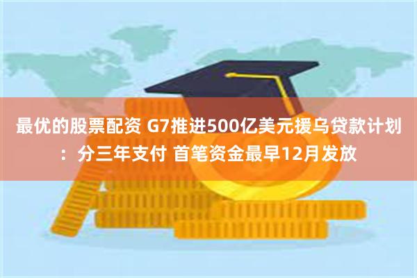 最优的股票配资 G7推进500亿美元援乌贷款计划：分三年支付 首笔资金最早12月发放