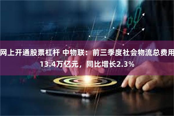 网上开通股票杠杆 中物联：前三季度社会物流总费用13.4万亿元，同比增长2.3%