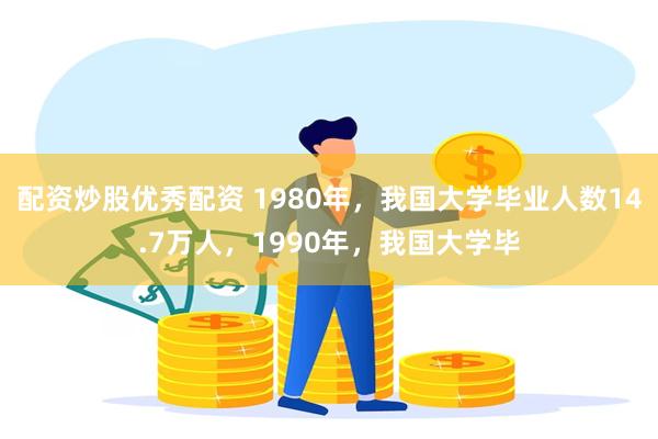 配资炒股优秀配资 1980年，我国大学毕业人数14.7万人，1990年，我国大学毕