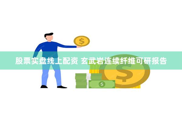 股票实盘线上配资 玄武岩连续纤维可研报告