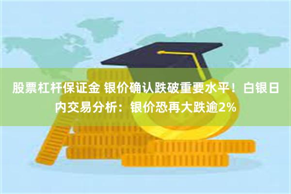 股票杠杆保证金 银价确认跌破重要水平！白银日内交易分析：银价恐再大跌逾2%