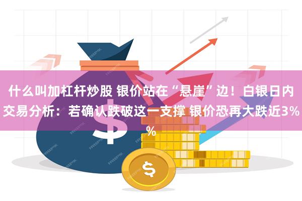 什么叫加杠杆炒股 银价站在“悬崖”边！白银日内交易分析：若确认跌破这一支撑 银价恐再大跌近3%