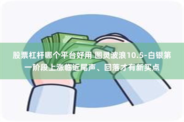 股票杠杆哪个平台好用 图灵波浪10.5-白银第一阶段上涨临近尾声、回落才有新买点