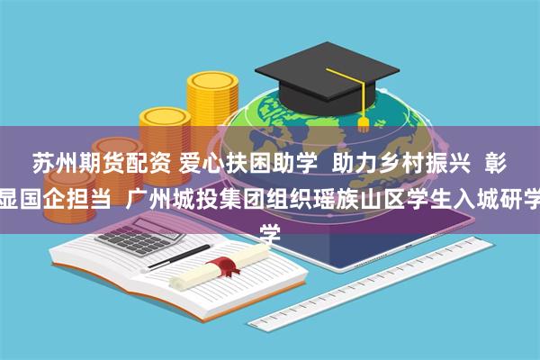 苏州期货配资 爱心扶困助学  助力乡村振兴  彰显国企担当  广州城投集团组织瑶族山区学生入城研学