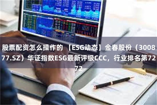 股票配资怎么操作的 【ESG动态】金春股份（300877.SZ）华证指数ESG最新评级CCC，行业排名第72