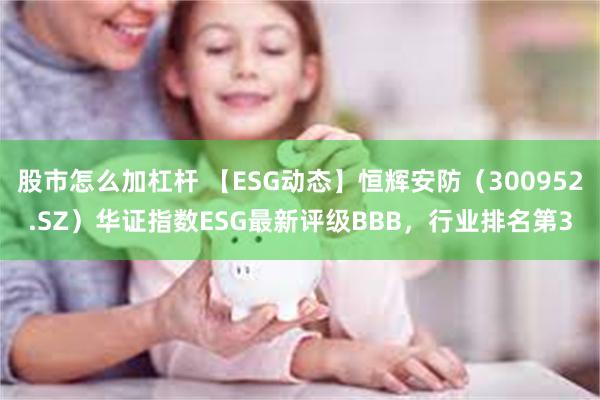 股市怎么加杠杆 【ESG动态】恒辉安防（300952.SZ）华证指数ESG最新评级BBB，行业排名第3