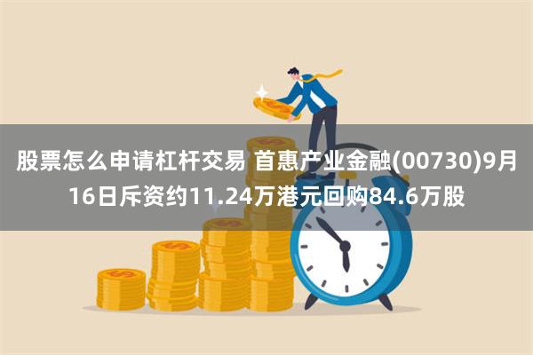 股票怎么申请杠杆交易 首惠产业金融(00730)9月16日斥资约11.24万港元回购84.6万股