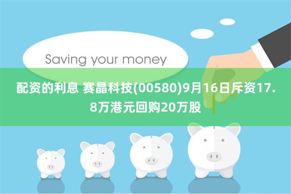 配资的利息 赛晶科技(00580)9月16日斥资17.8万港元回购20万股