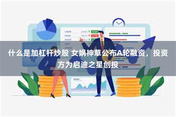 什么是加杠杆炒股 女娲神草公布A轮融资，投资方为启迪之星创投