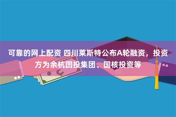 可靠的网上配资 四川莱斯特公布A轮融资，投资方为余杭国投集团、国核投资等