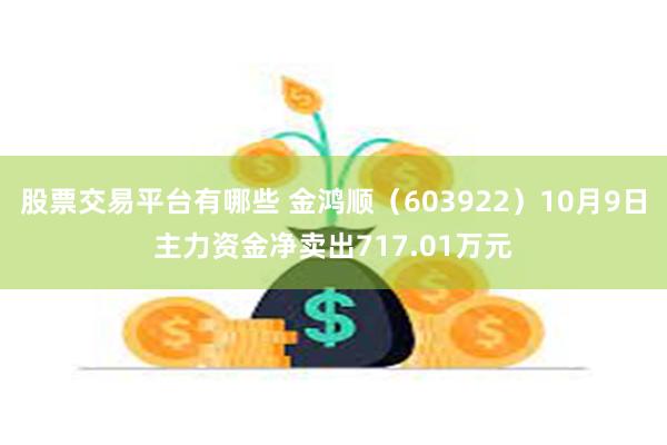 股票交易平台有哪些 金鸿顺（603922）10月9日主力资金净卖出717.01万元