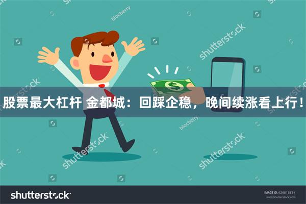 股票最大杠杆 金都城：回踩企稳，晚间续涨看上行！