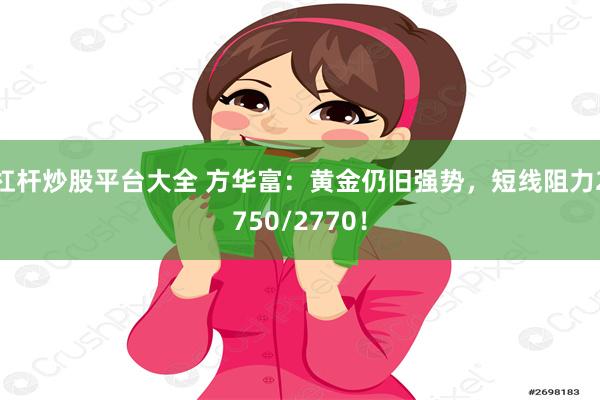 杠杆炒股平台大全 方华富：黄金仍旧强势，短线阻力2750/2770！