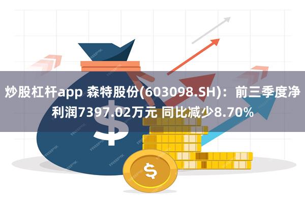 炒股杠杆app 森特股份(603098.SH)：前三季度净利润7397.02万元 同比减少8.70%