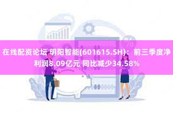 在线配资论坛 明阳智能(601615.SH)：前三季度净利润8.09亿元 同比减少34.58%