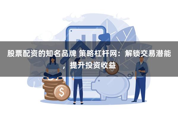 股票配资的知名品牌 策略杠杆网：解锁交易潜能，提升投资收益