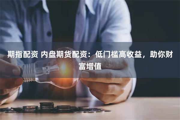 期指配资 内盘期货配资：低门槛高收益，助你财富增值