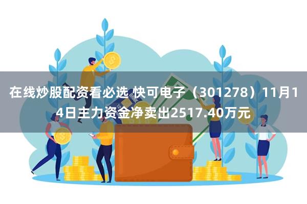 在线炒股配资看必选 快可电子（301278）11月14日主力资金净卖出2517.40万元