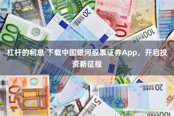 杠杆的利息 下载中国银河股票证券App，开启投资新征程