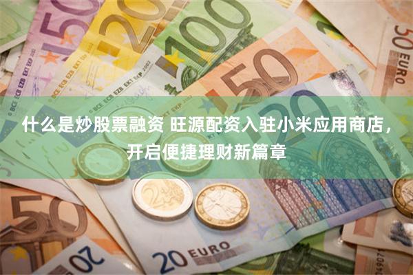 什么是炒股票融资 旺源配资入驻小米应用商店，开启便捷理财新篇章