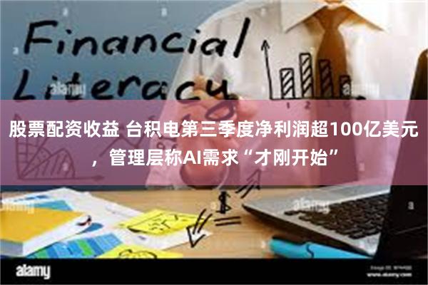 股票配资收益 台积电第三季度净利润超100亿美元，管理层称AI需求“才刚开始”