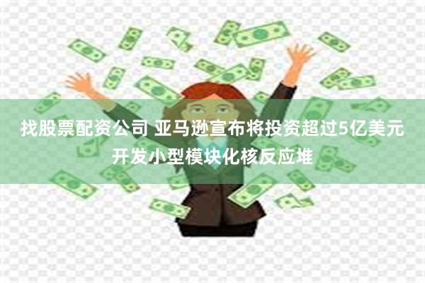 找股票配资公司 亚马逊宣布将投资超过5亿美元开发小型模块化核反应堆