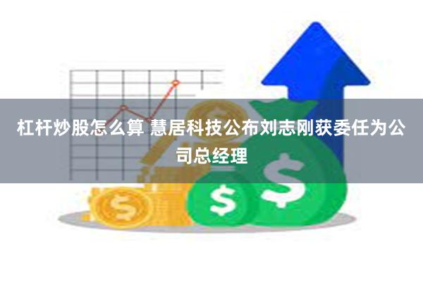 杠杆炒股怎么算 慧居科技公布刘志刚获委任为公司总经理