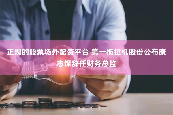 正规的股票场外配资平台 第一拖拉机股份公布康志锋辞任财务总监