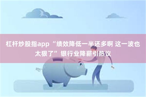 杠杆炒股指app “绩效降低一半还多啊 这一波也太狠了” 银行业降薪引热议