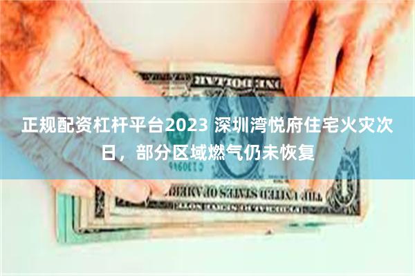 正规配资杠杆平台2023 深圳湾悦府住宅火灾次日，部分区域燃气仍未恢复