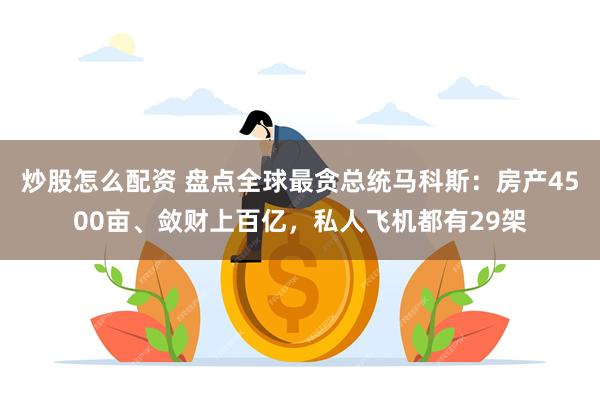 炒股怎么配资 盘点全球最贪总统马科斯：房产4500亩、敛财上百亿，私人飞机都有29架