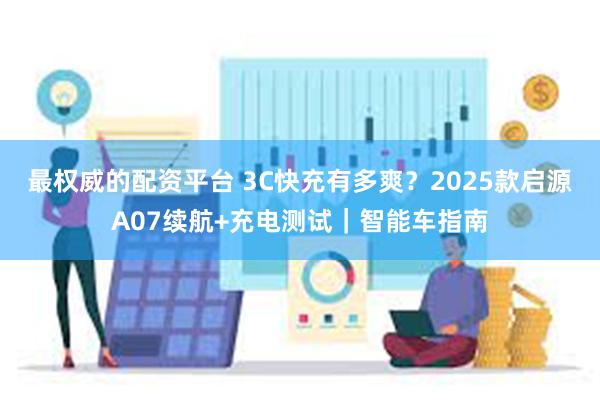 最权威的配资平台 3C快充有多爽？2025款启源A07续航+充电测试｜智能车指南