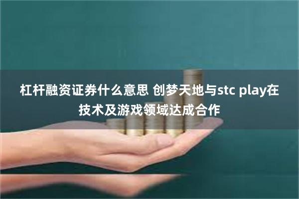 杠杆融资证券什么意思 创梦天地与stc play在技术及游戏领域达成合作